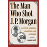 The Man Who Shot J. P. Morgan: A Life of Arsenic, Anarchy, and Intrigue