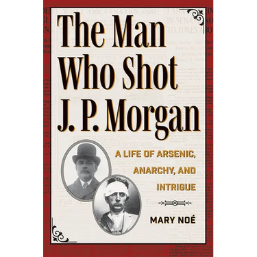 The Man Who Shot J. P. Morgan: A Life of Arsenic, Anarchy, and Intrigue