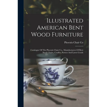 Illustrated American Bent Wood Furniture: Catalogue Of The Phoenix Chair Co., Manufacturers Of Bent Stock Chairs, Cradles, Settees And Lawn Goods