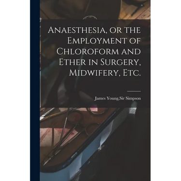 Anaesthesia, or the Employment of Chloroform and Ether in Surgery, Midwifery, Etc.