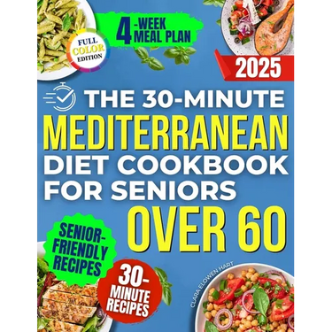 The 30-Minute Mediterranean Diet Cookbook for Seniors Over 60 -: Quick, Healthy and Low Sodium Recipes to Lower Blood Pressure, Control Cholesterol an