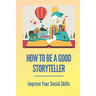 How To Be A Good Storyteller: Improve Your Social Skills: Tell A Story