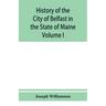 History of the City of Belfast in the State of Maine: From Its First Settlement in 1770 to 1875, Volume 1