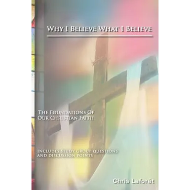 Why I Believe What I Believe: The Foundations of Our Christian Faith