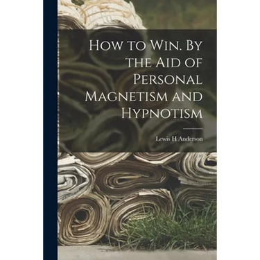 How to Win. By the Aid of Personal Magnetism and Hypnotism