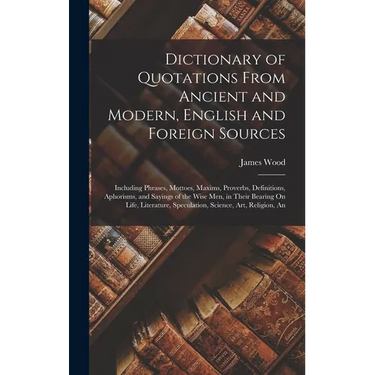Dictionary of Quotations From Ancient and Modern, English and Foreign Sources: Including Phrases, Mottoes, Maxims, Proverbs, Definitions, Aphorisms, a