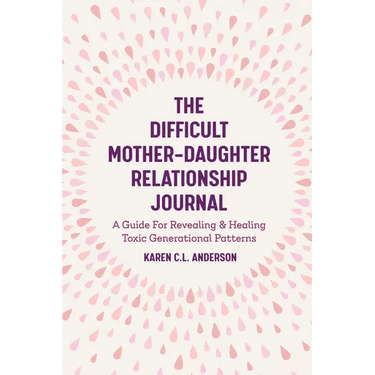 The Difficult Mother-Daughter Relationship Journal: A Guide for Revealing & Healing Toxic Generational Patterns (Companion Journal to Difficult Mother