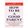 How to Be a Good Parent: By Dealing Effectively with the Most Common Behavioral Problems of Children