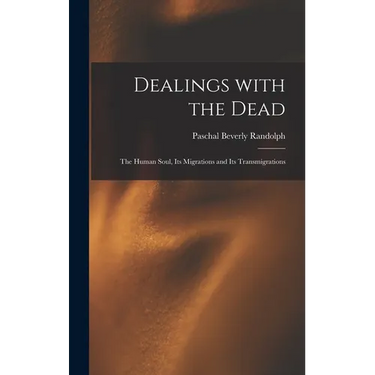 Dealings With the Dead; the Human Soul, Its Migrations and Its Transmigrations