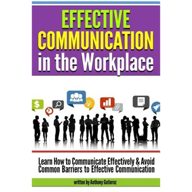 Effective Communication in the Workplace: Learn How to Communicate Effectively and Avoid Common Barriers to Effective Communication
