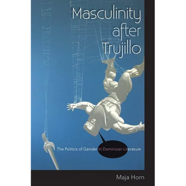 Masculinity After Trujillo: The Politics of Gender in Dominican Literature