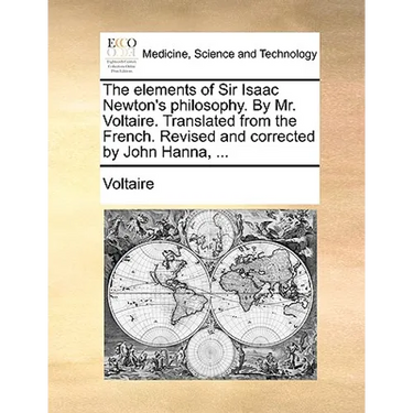 The elements of Sir Isaac Newton's philosophy. By Mr. Voltaire. Translated from the French. Revised and corrected by John Hanna, ...
