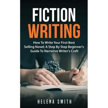 Fiction Writing: How To Write Your First Best Selling Novel; A Step By Step Beginner's Guide To Narrative Writer's Craft