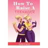 How to Raise a Teenager: Navigating the Crazy and Confusing Adolescent Years As a Parent