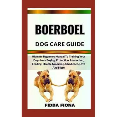 Boerboel Dog Care Guide: Ultimate Beginners Manual To Training Your Dogs from Buying, Protection, Interaction, Feeding, Health, Grooming, Obedi