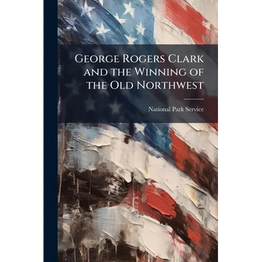 George Rogers Clark and the Winning of the Old Northwest