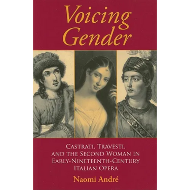Voicing Gender: Castrati, Travesti, and the Second Woman in Early-Nineteenth-Century Italian Opera