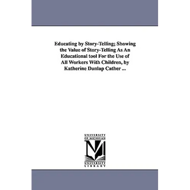 Educating by Story-Telling; Showing the Value of Story-Telling as an Educational Tool for the Use of All Workers with Children, by Katherine Dunlap CA