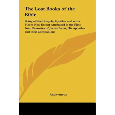 The Lost Books of the Bible: Being all the Gospels, Epistles, and other Pieces Now Extant Attributed in the First Four Centuries of Jesus Christ, His