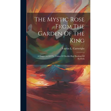 The Mystic Rose From The Garden Of The King: A Fragment Of The Vision Of Sheikh Haji Ibrahim Of Kerbela