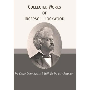Collected Works of Ingersoll Lockwood: The Baron Trump Novels & 1900; Or, The Last President