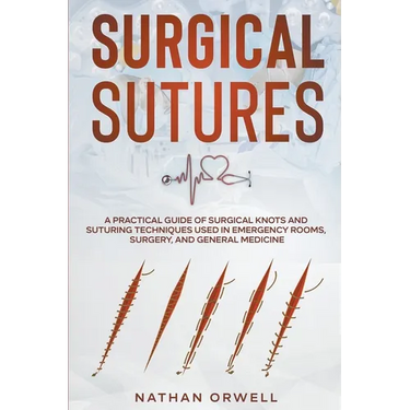 Surgical Sutures: A Practical Guide of Surgical Knots and Suturing Techniques Used in Emergency Rooms, Surgery, and General Medicine