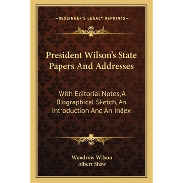 President Wilson's State Papers And Addresses: With Editorial Notes, A Biographical Sketch, An Introduction And An Index