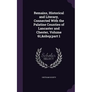 Remains, Historical and Literary, Connected With the Palatine Counties of Lancaster and Chester, Volume 61, part 1