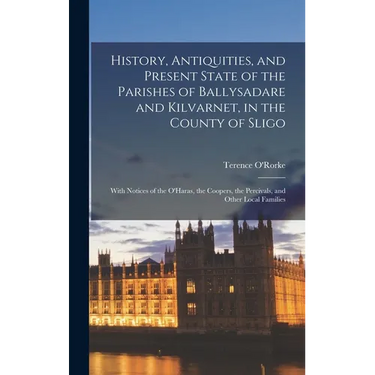 History, Antiquities, and Present State of the Parishes of Ballysadare and Kilvarnet, in the County of Sligo; With Notices of the O'Haras, the Coopers
