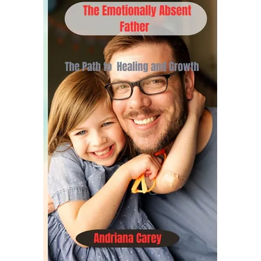 The Emotionally Absent Father: The path to healing and Growth