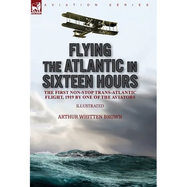 Flying the Atlantic in Sixteen Hours: the First Non-Stop Trans-Atlantic Flight, 1919 by One of the Aviators