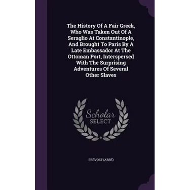 The History Of A Fair Greek, Who Was Taken Out Of A Seraglio At Constantinople, And Brought To Paris By A Late Embassador At The Ottoman Port, Intersp