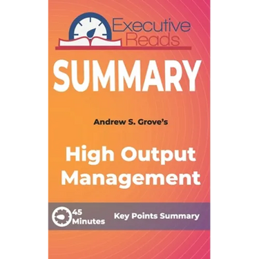 Summary: High Output Management: 45 Minutes - Key Points Summary/Refresher