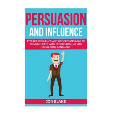 Persuasion and influence: Attract, Influence and Understand How to Communicate with People Around You Using Body-Language