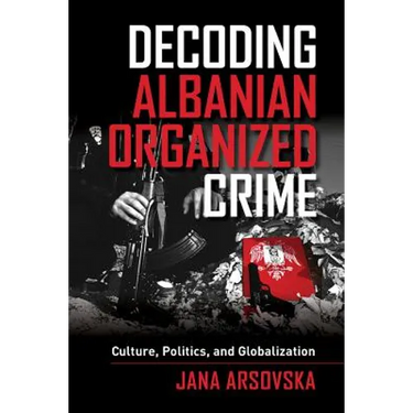 Decoding Albanian Organized Crime: Culture, Politics, and Globalization