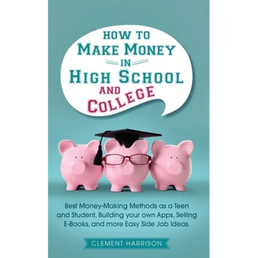 How to Make Money in High School and College: Best Money Making Methods as a Teen and Student, Building Your Own Apps, Selling E-books, and More Easy