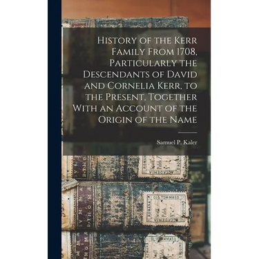History of the Kerr Family From 1708, Particularly the Descendants of David and Cornelia Kerr, to the Present, Together With an Account of the Origin