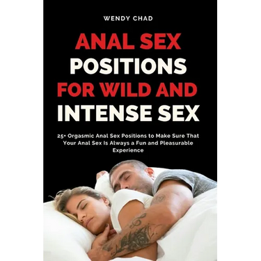 Anal Sex Positions for Wild and Intense Sex: 25+ Orgasmic Anal Sex Positions to Make Sure That Your Anal Sex Is Always a Fun and Pleasurable Experienc