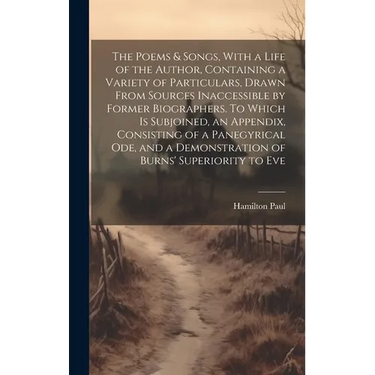 The Poems & Songs, With a Life of the Author, Containing a Variety of Particulars, Drawn From Sources Inaccessible by Former Biographers. To Which is