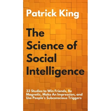 The Science of Social Intelligence: 33 Studies to Win Friends, Be Magnetic, Make An Impression, and Use People's Subconscious Triggers