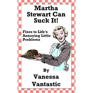 Martha Stewart Can Suck It!: Fixes to Life's Annoying Little Problems
