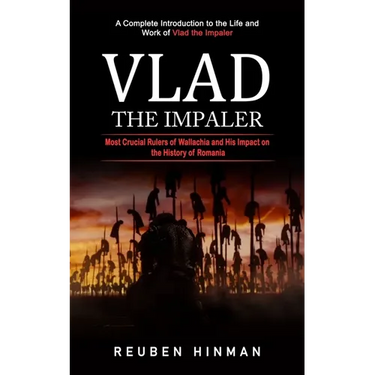 Vlad the Impaler: A Complete Introduction to the Life and Work of Vlad the Impaler (Most Crucial Rulers of Wallachia and His Impact on the History of