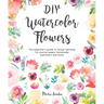 DIY Watercolor Flowers: The Beginner's Guide to Flower Painting for Journal Pages, Handmade Stationery and More