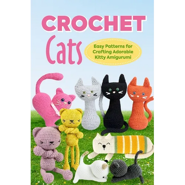 Crochet Cats: Easy Patterns for Crafting Adorable Kitty Amigurumi: Amigurumi Cats