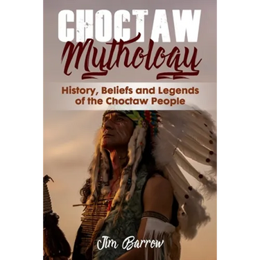 Choctaw Mythology: History, Beliefs and Legends of the Choctaw People