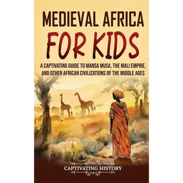 Medieval Africa for Kids: A Captivating Guide to Mansa Musa, the Mali Empire, and other African Civilizations of the Middle Ages