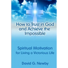 How to Trust in God and Achieve the Impossible: Spiritual Motivation for Living a Victorious Life