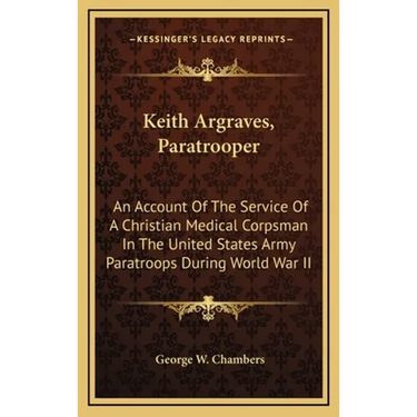 Keith Argraves, Paratrooper: An Account Of The Service Of A Christian Medical Corpsman In The United States Army Paratroops During World War II