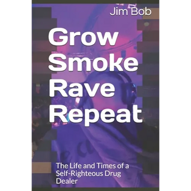 Grow Smoke Rave Repeat: The Life and Times of a Self-Righteous Drug Dealer