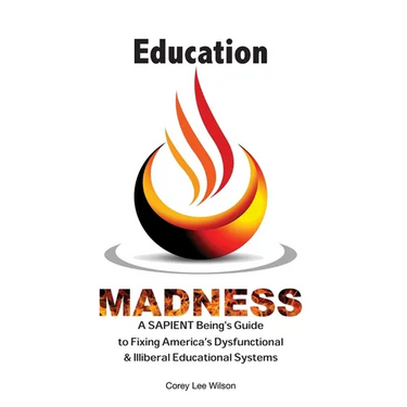 Education Madness: A SAPIENT Being's Guide to Fixing America's Dysfunctional & Illiberal Educational Systems